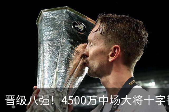 晋级八强！4500万中场大将十字韧带重伤长期缺阵 英超劲旅同遭重击